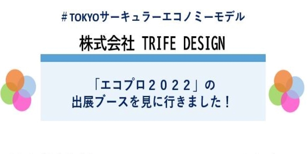 ＃TOKYOサーキュラーエコノミーモデル　株式会社　TRIFE DESIGN　「エコプロ2022」の出展ブースを見に行きました！