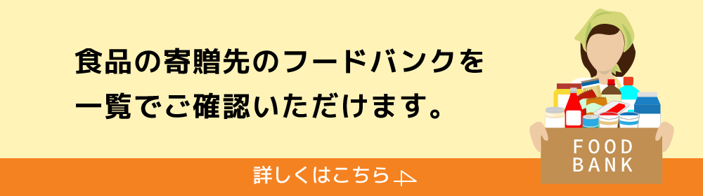 食品の寄贈先のフードバンクを一覧でご確認いただけます。[詳しくはこちら→]